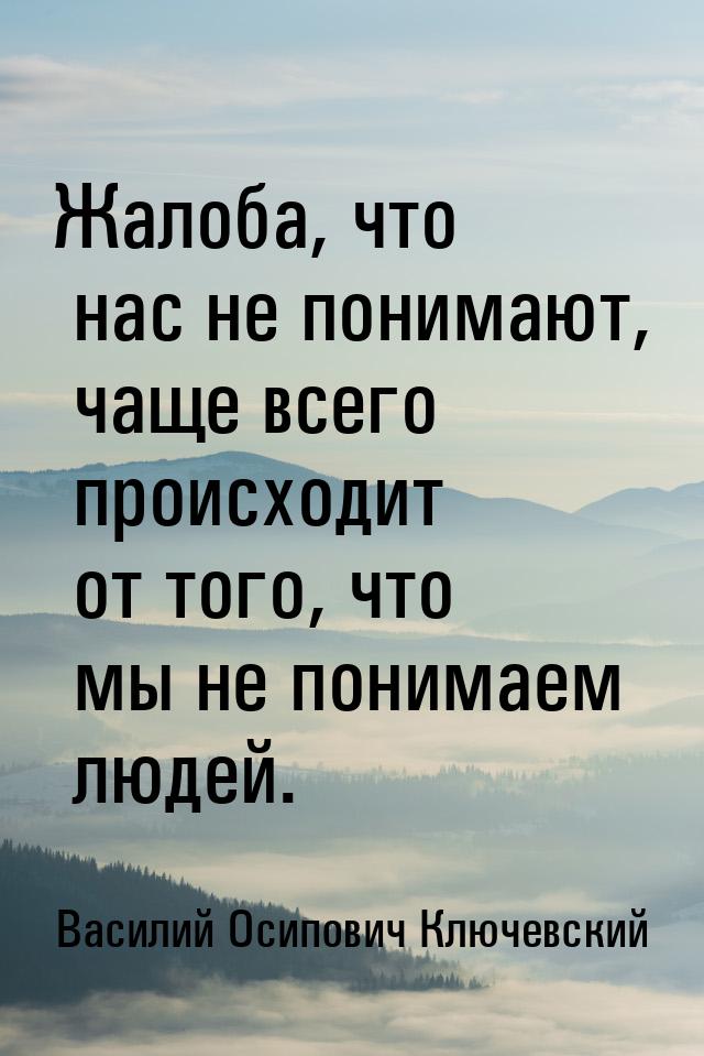 Жалоба, что нас не понимают, чаще всего происходит от того, что мы не понимаем людей.