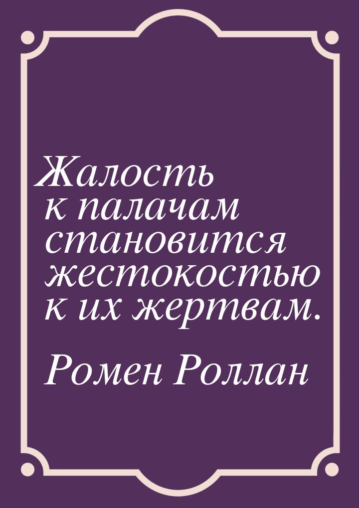 Жалость к палачам становится жестокостью к их жертвам.