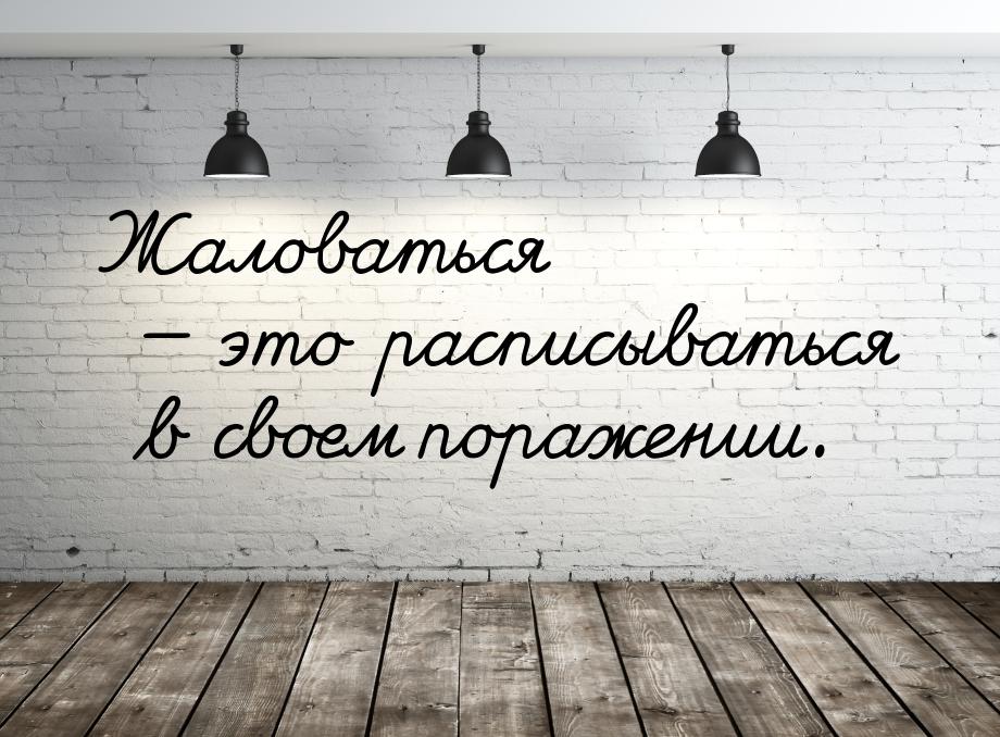 Жаловаться  это расписываться в своем поражении.