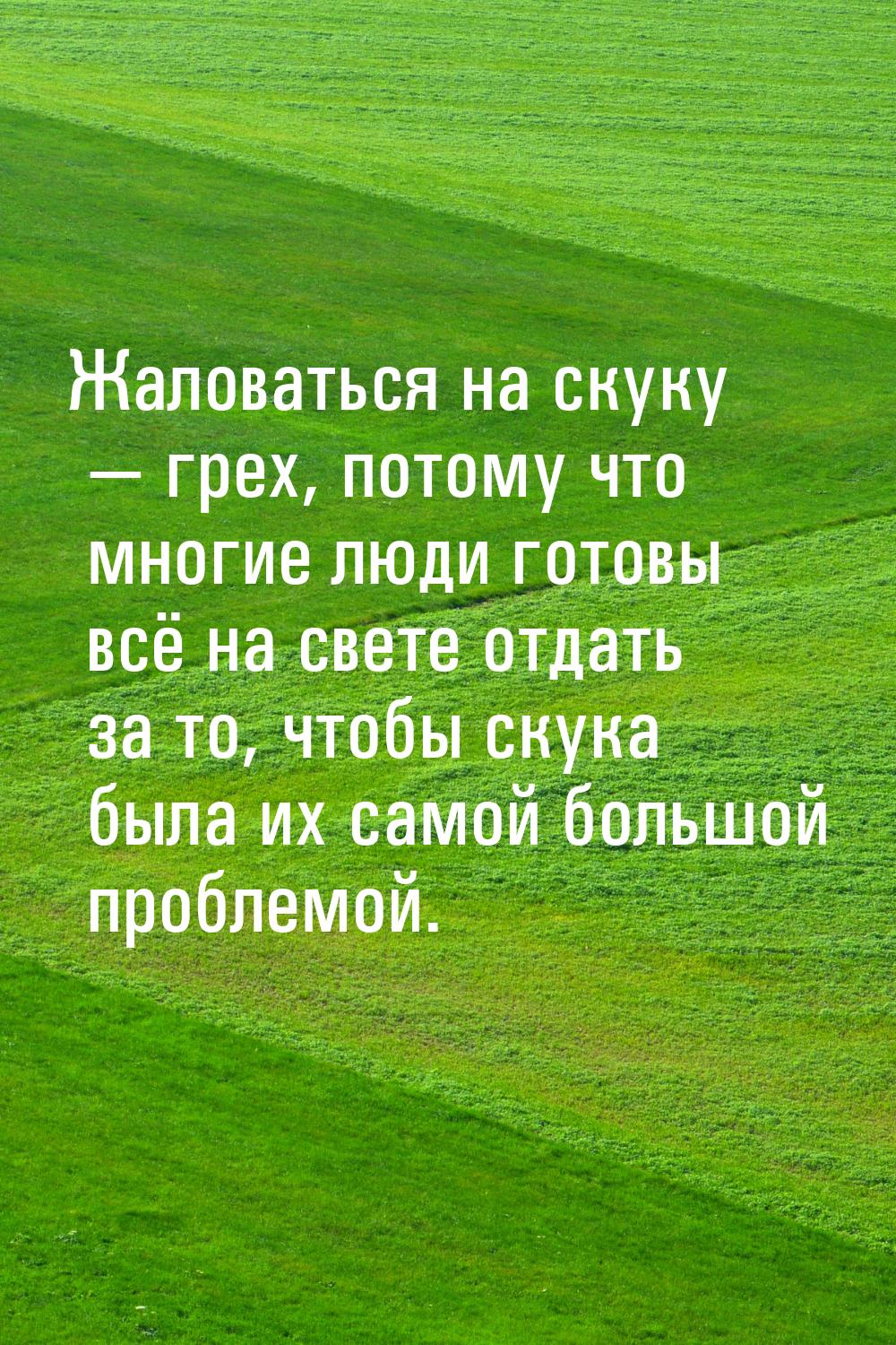 Жаловаться на скуку  грех, потому что многие люди готовы всё на свете отдать за то,