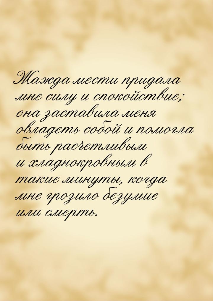 Жажда мести придала мне силу и спокойствие; она заставила меня овладеть собой и помогла бы