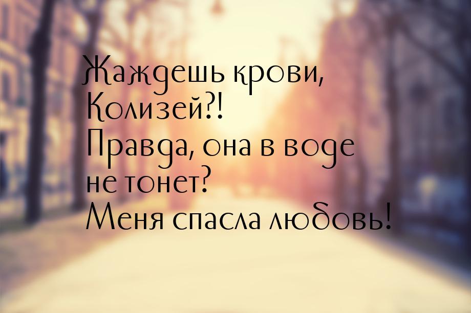 Жаждешь крови, Колизей?! Правда, она в воде не тонет? Меня спасла любовь!