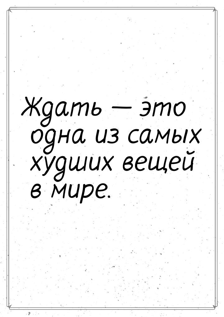 Ждать  это одна из самых худших вещей в мире.