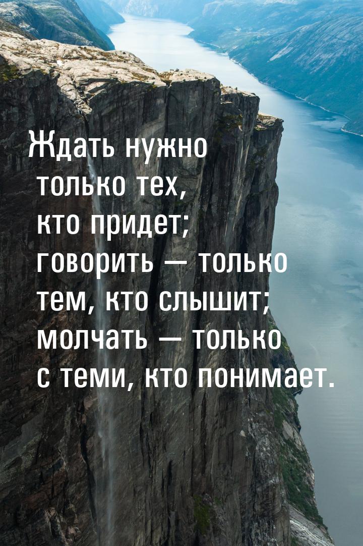 Ждать нужно только тех, кто придет; говорить — только тем, кто слышит; молчать — только с 