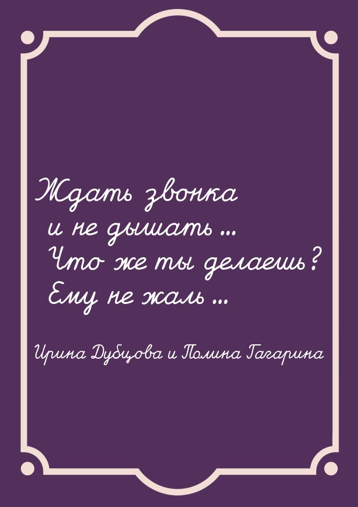 Ждать звонка и не дышать... Что же ты делаешь? Ему не жаль...