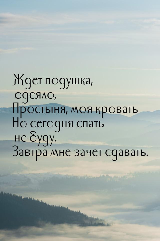 Ждет подушка, одеяло, Простыня, моя кровать Но сегодня спать не буду. Завтра мне зачет сда