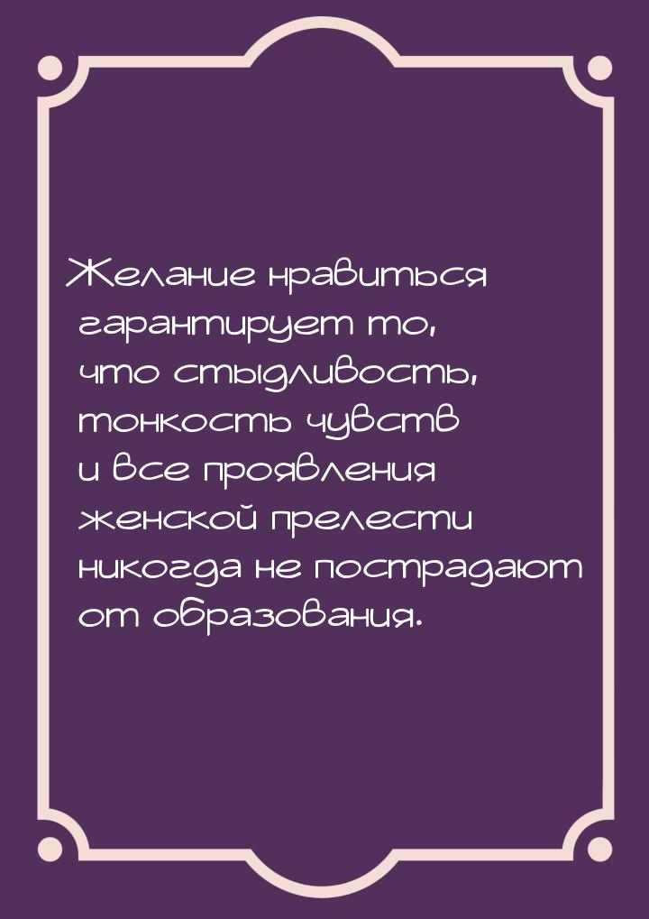 Желание нравиться гарантирует то, что стыдливость, тонкость чувств и все проявления женско