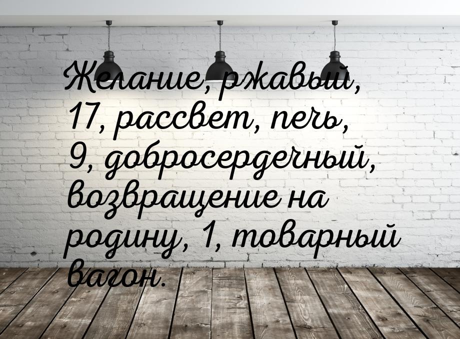 Желание, ржавый, 17, рассвет, печь, 9, добросердечный, возвращение на родину, 1, товарный 