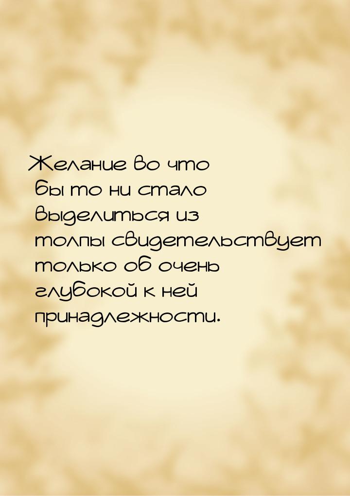 Желание во что бы то ни стало выделиться из толпы свидетельствует только об очень глубокой