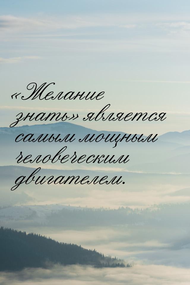 «Желание знать» является самым мощным человеческим двигателем.