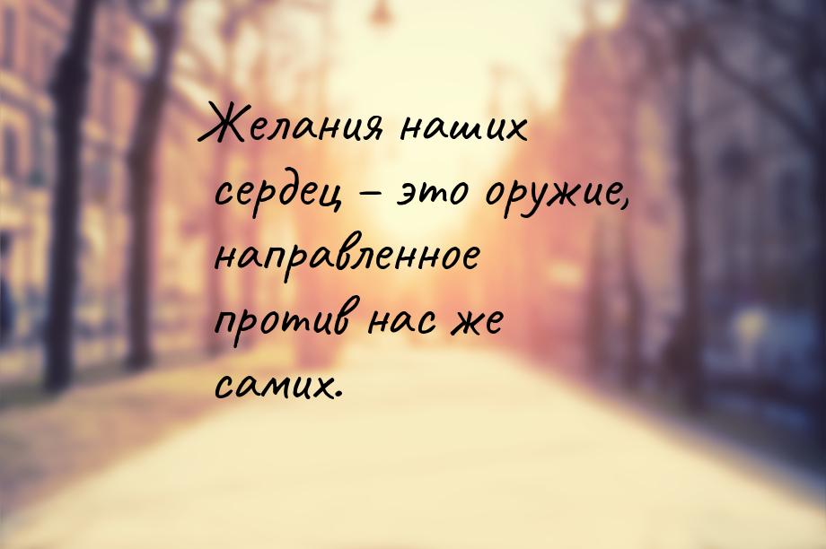 Желания наших сердец – это оружие, направленное против нас же самих.