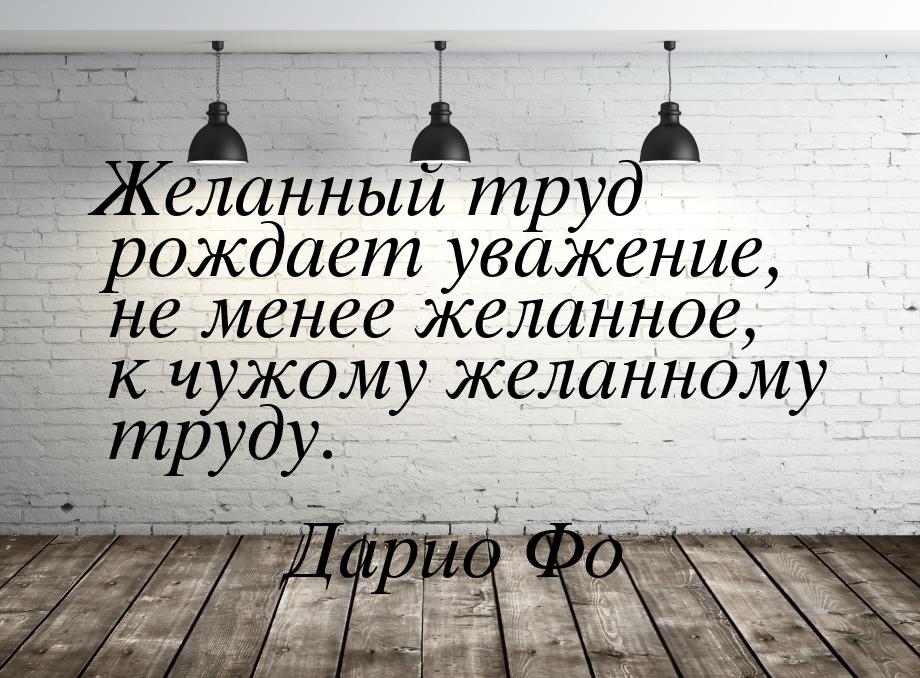 Желанный труд рождает уважение, не менее желанное, к чужому желанному труду.