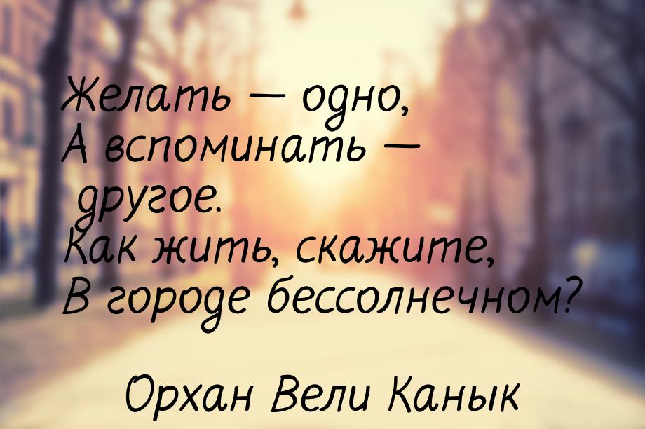 Желать — одно, А вспоминать — другое. Как жить, скажите, В городе бессолнечном?