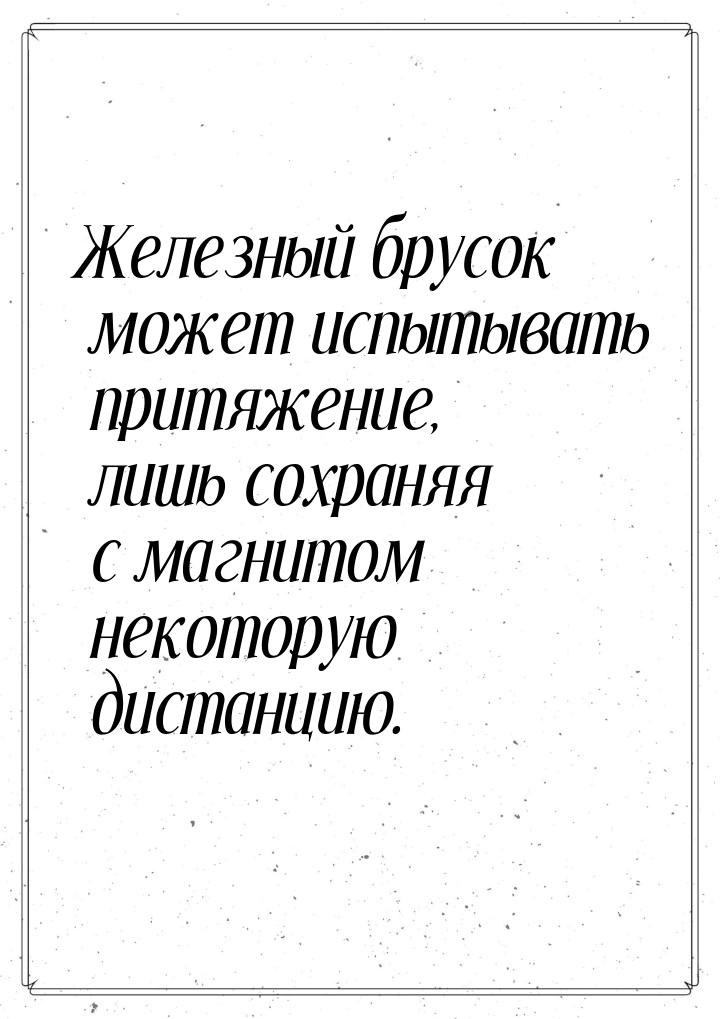 Железный брусок может испытывать притяжение, лишь сохраняя с магнитом некоторую дистанцию.