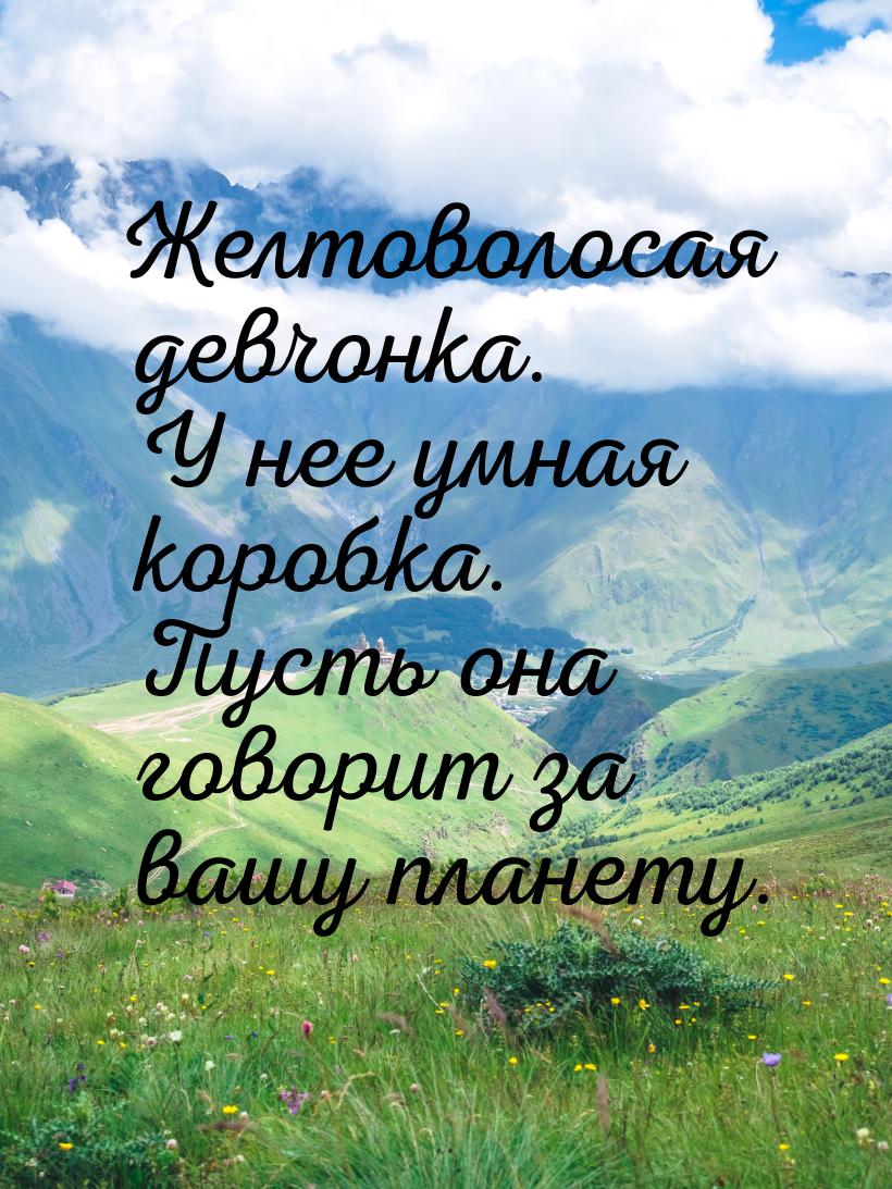 Желтоволосая девчонка. У нее умная коробка. Пусть она говорит за вашу планету.