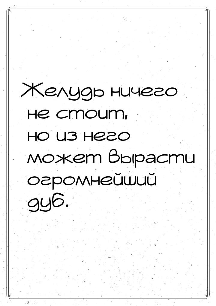 Желудь ничего не стоит, но из него может вырасти огромнейший дуб.