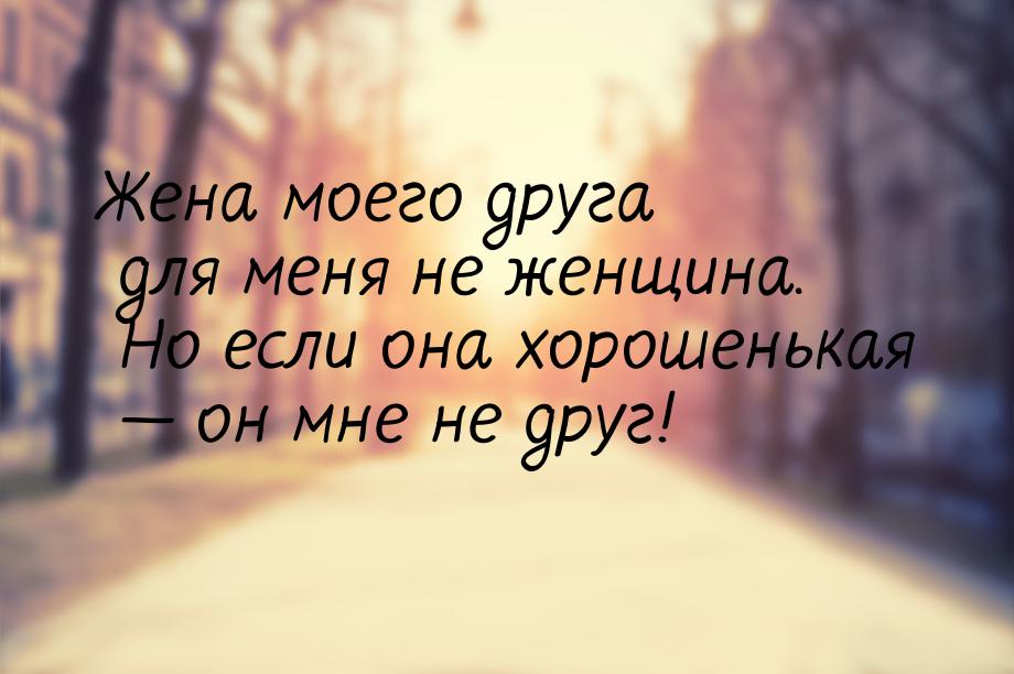 Жена моего друга для меня не женщина. Но если она хорошенькая  он мне не друг!