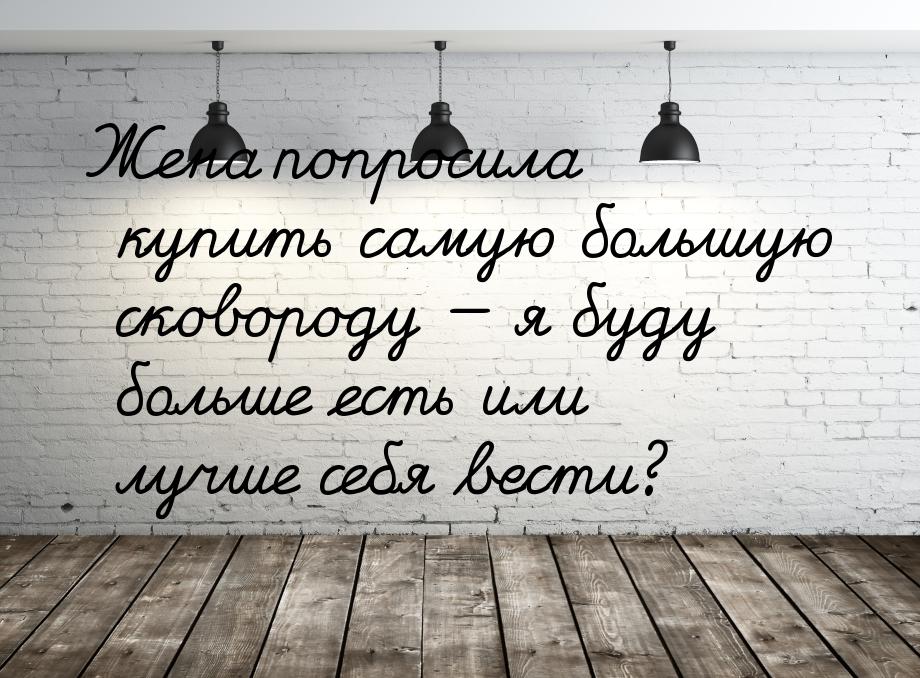 Жена попросила купить самую большую сковороду  я буду больше есть или лучше себя ве