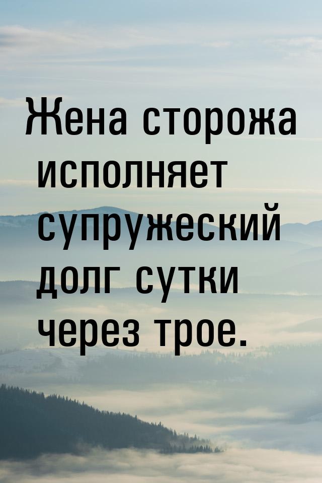 Жена сторожа исполняет супружеский долг сутки через трое.