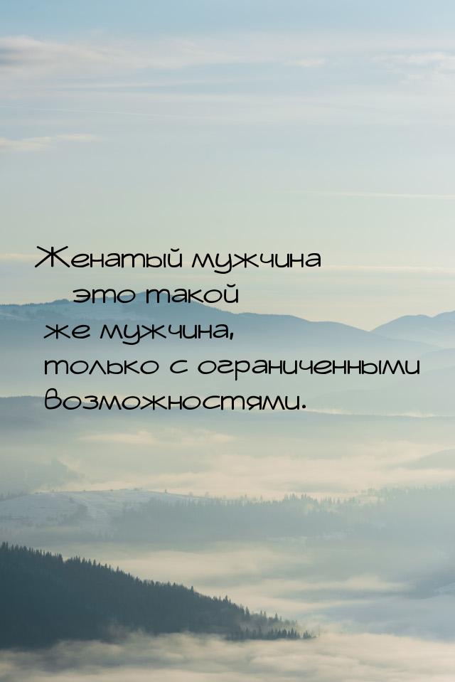 Женатый мужчина – это такой же мужчина, только с ограниченными возможностями.