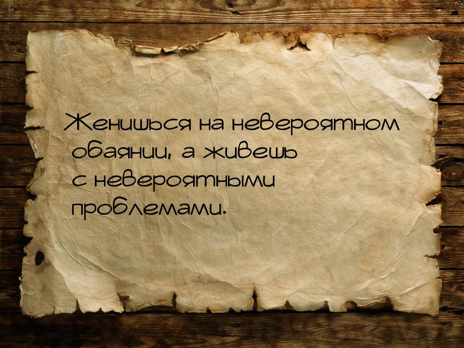 Женишься на невероятном обаянии, а живешь с невероятными проблемами.