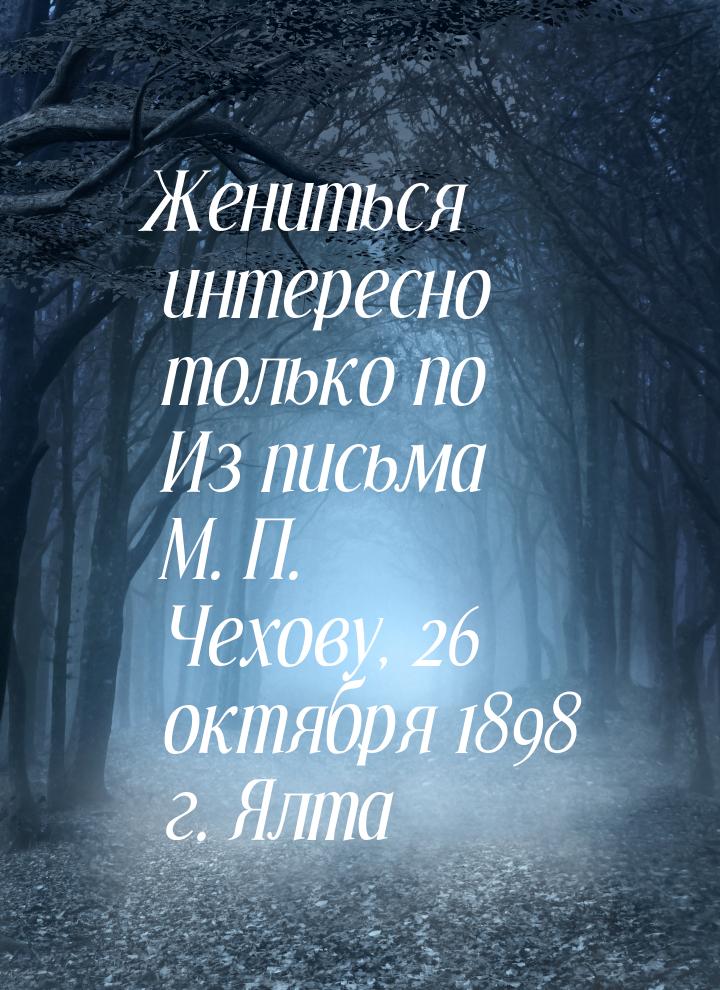 Жениться интересно только по Из письма М. П. Чехову, 26 октября 1898 г. Ялта