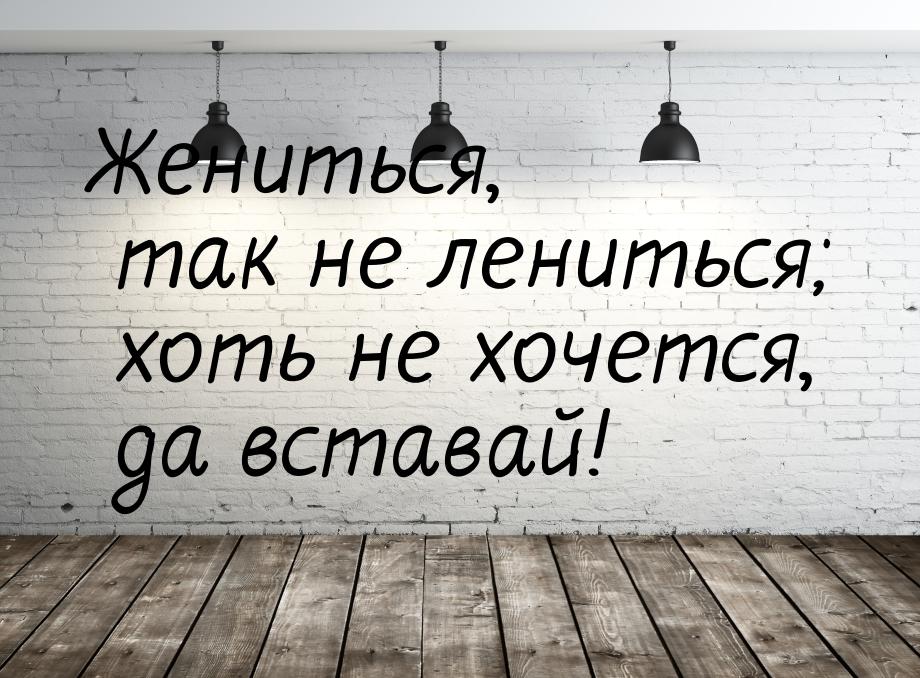 Жениться, так не лениться; хоть не хочется, да вставай!