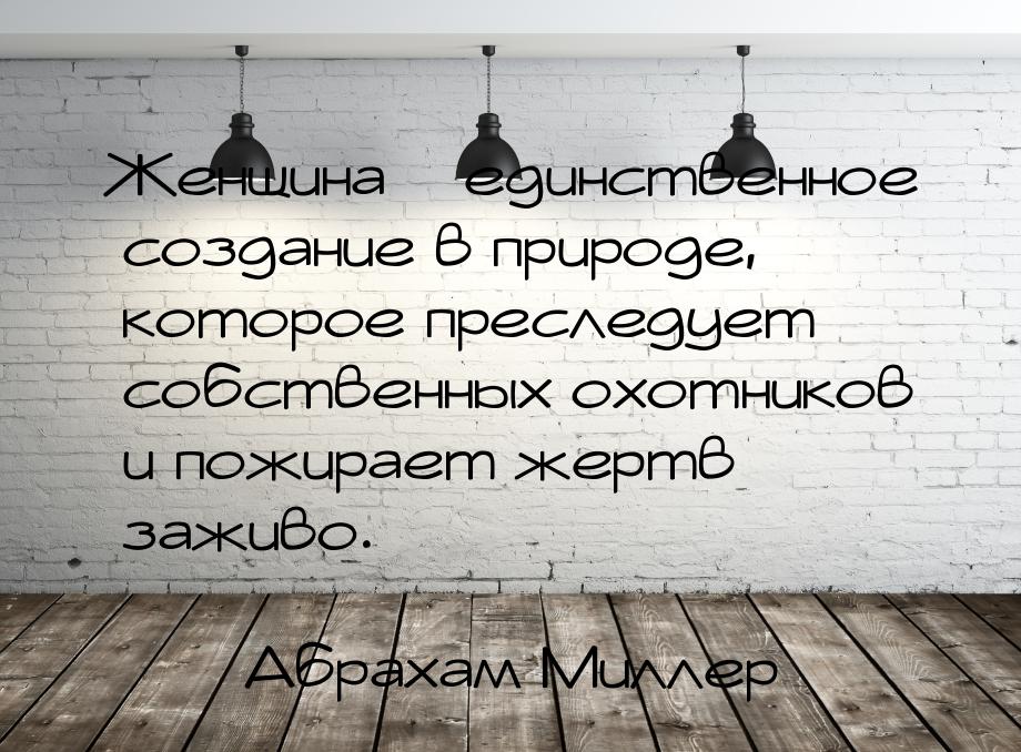 Женщина – единственное создание в природе, которое преследует собственных охотников и пожи