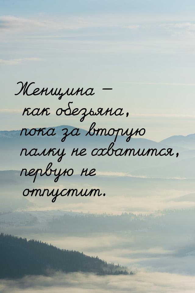 Женщина — как обезьяна, пока за вторую палку не схватится, первую не отпустит.