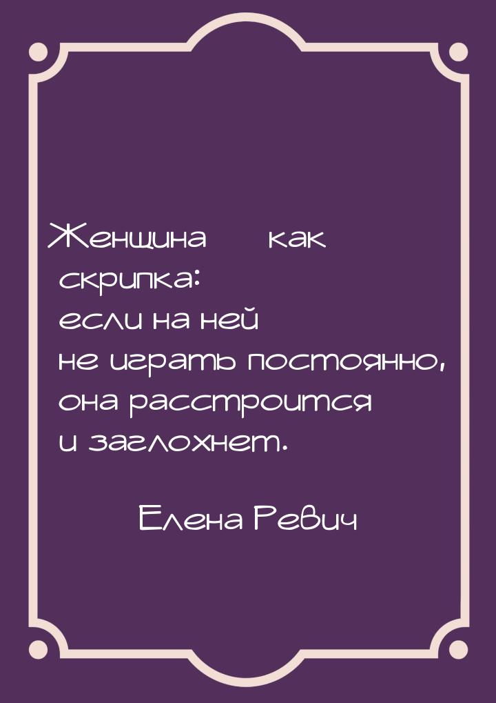 Женщина — как скрипка: если на ней не играть постоянно, она расстроится и заглохнет.