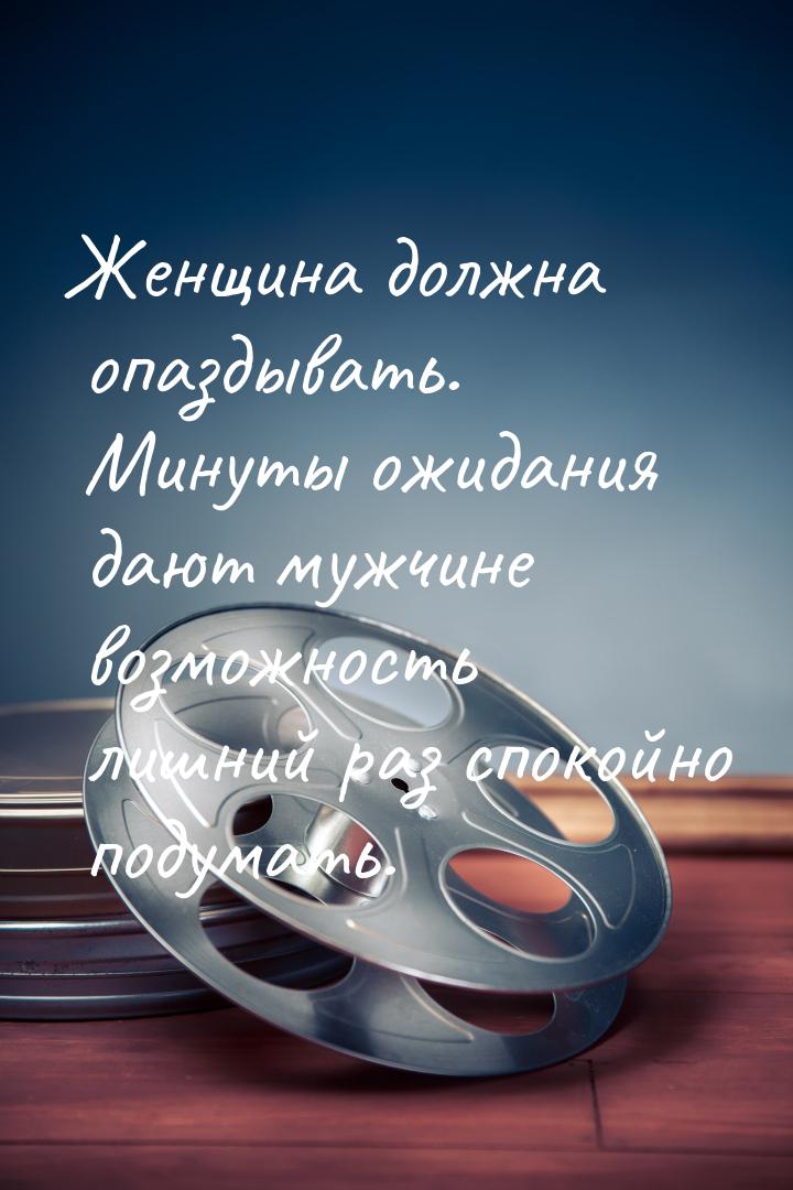 Женщина должна опаздывать. Минуты ожидания дают мужчине возможность лишний раз спокойно по