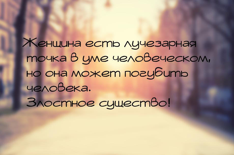 Женщина есть лучезарная точка в уме человеческом, но она может погубить человека. Злостное