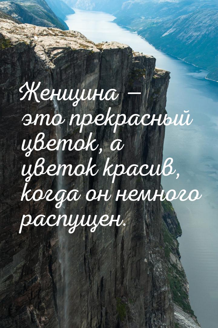 Женщина  это прекрасный цветок, а цветок красив, когда он немного распущен.