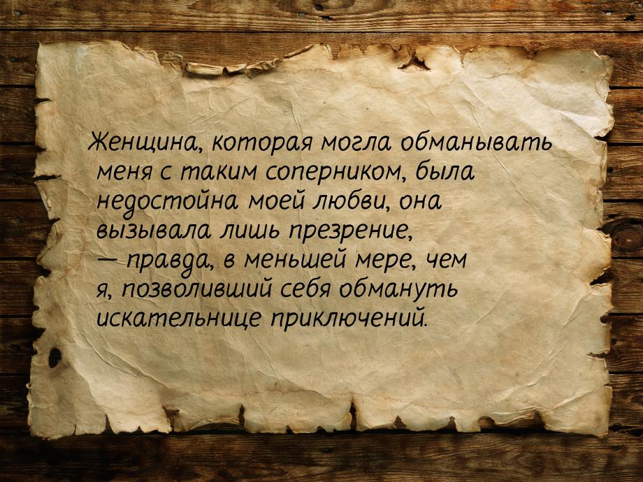 Женщина,  которая могла обманывать меня с таким соперником,  была недостойна моей любви,  