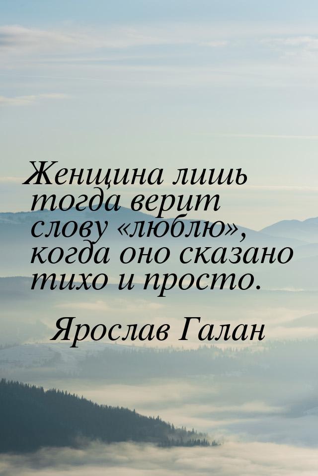 Женщина лишь тогда верит слову люблю, когда оно сказано тихо и просто.