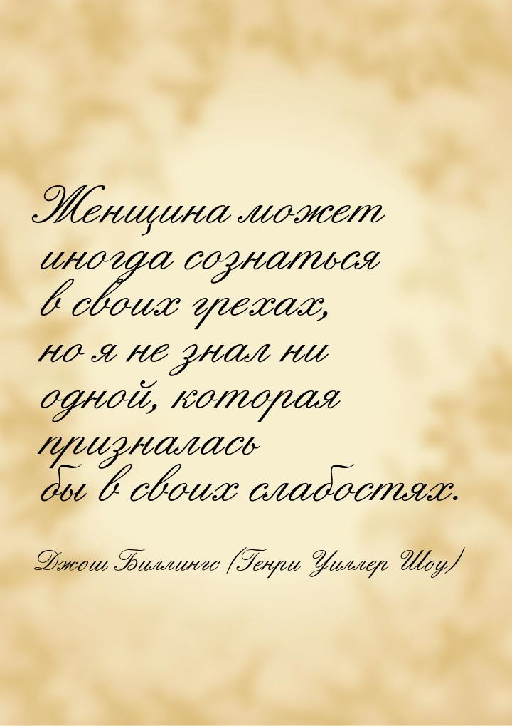 Женщина может иногда сознаться в своих грехах, но я не знал ни одной, которая призналась б