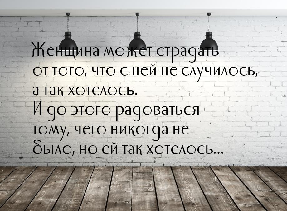 Женщина может страдать от того, что с ней не случилось, а так хотелось. И до этого радоват