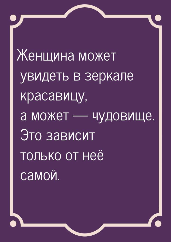 Женщина может увидеть в зеркале красавицу, а может  чудовище. Это зависит только от