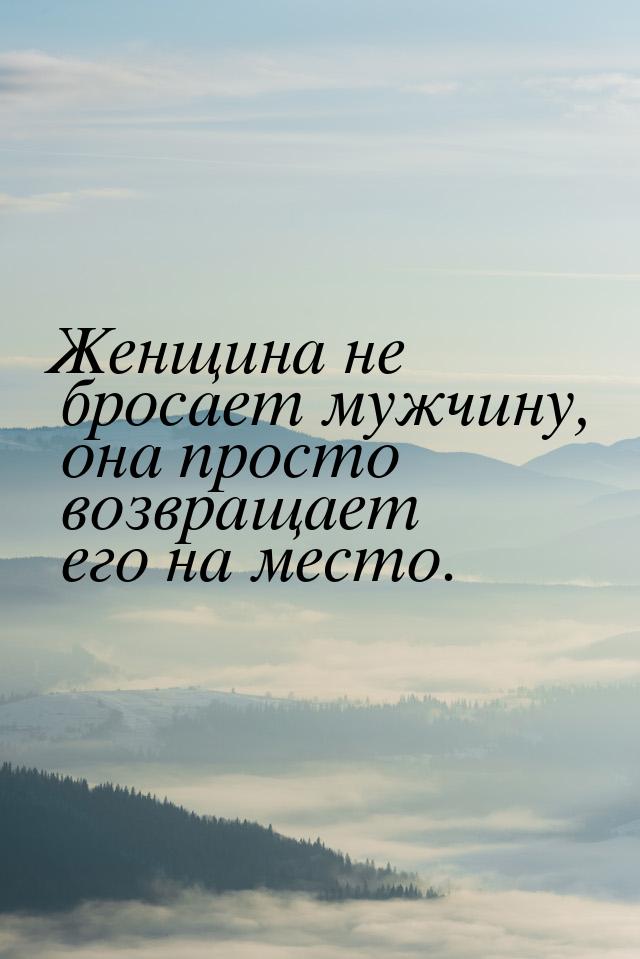 Женщина не бросает мужчину, она просто возвращает его на место.