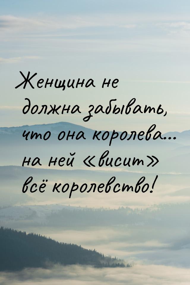 Женщина не должна забывать, что она королева… на ней висит всё королевство!