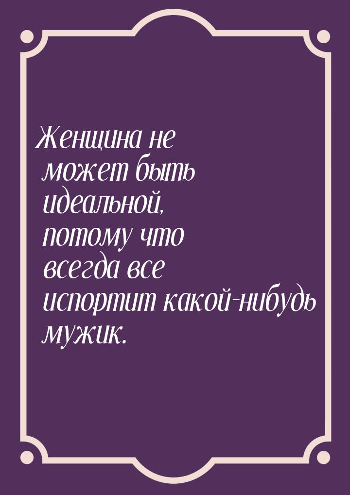 Женщина не может быть идеальной, потому что всегда все испортит какой-нибудь мужик.