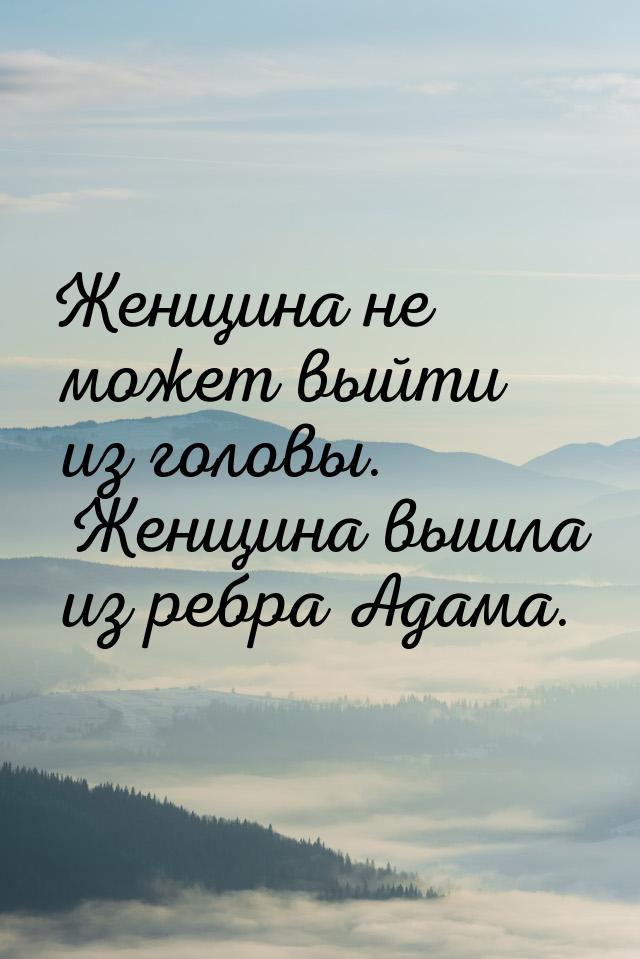 Женщина не может выйти из головы. Женщина вышла из ребра Адама.