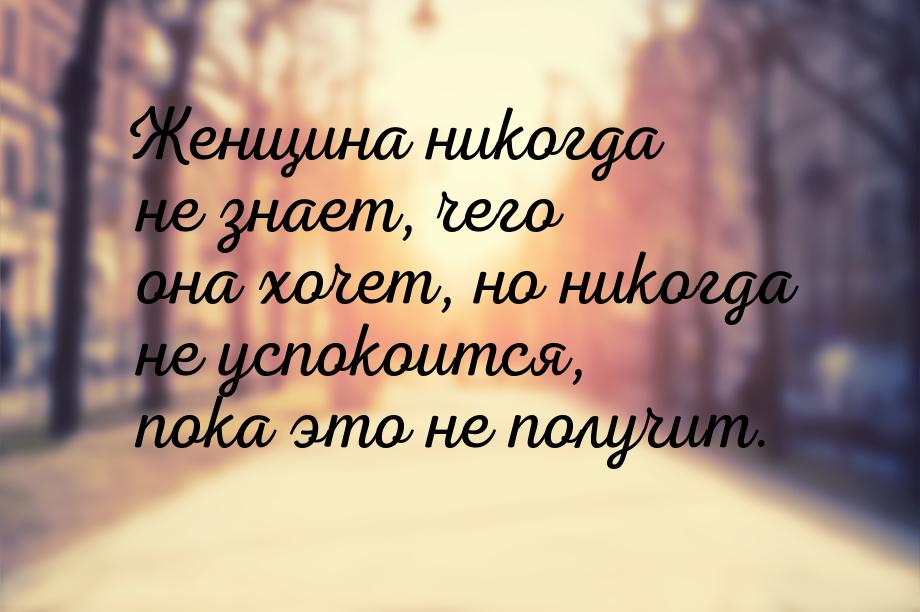 Женщина никогда не знает, чего она хочет, но никогда не успокоится, пока это не получит.