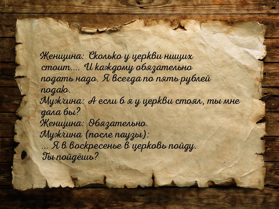 Женщина: Сколько у церкви нищих стоит.... И каждому обязательно подать надо. Я всегда по п