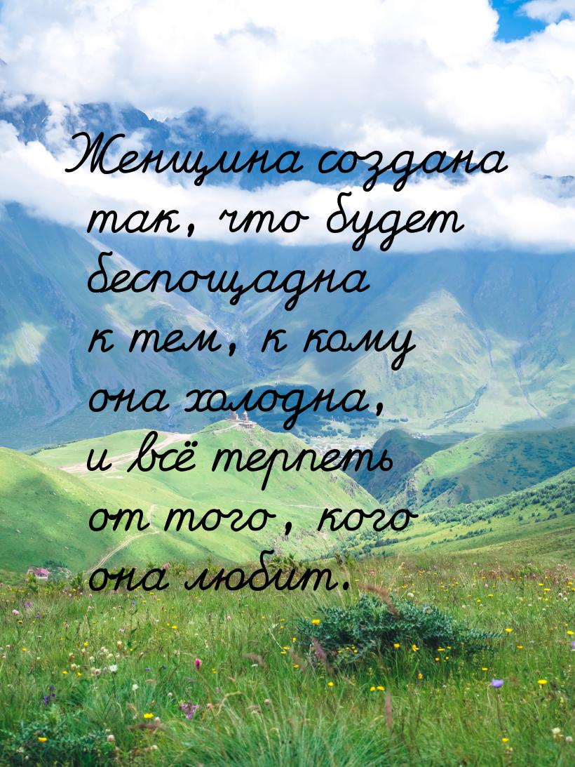 Женщина создана так, что будет беспощадна к тем, к кому она холодна, и всё терпеть от того