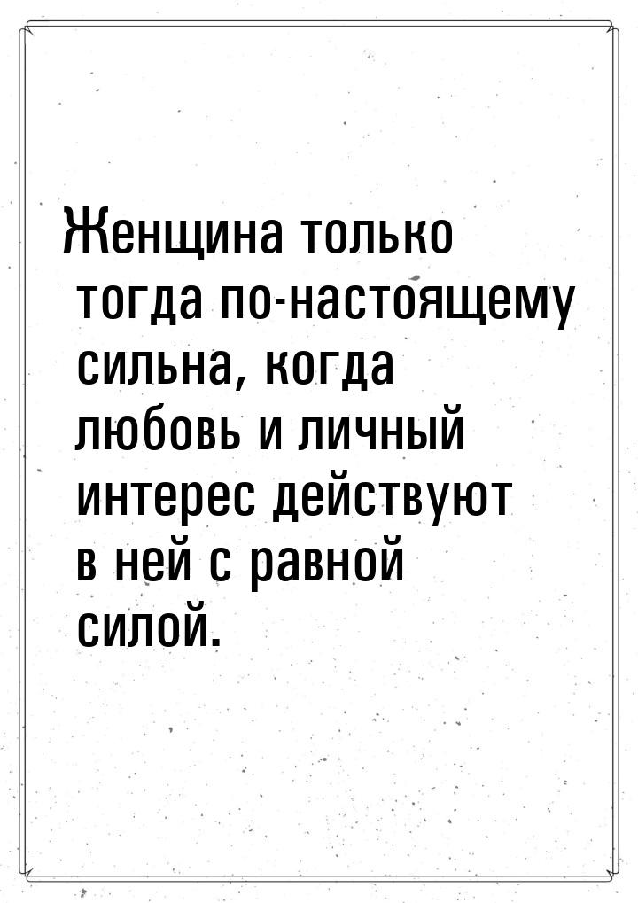 Женщина только тогда по-настоящему сильна, когда любовь и личный интерес действуют в ней с