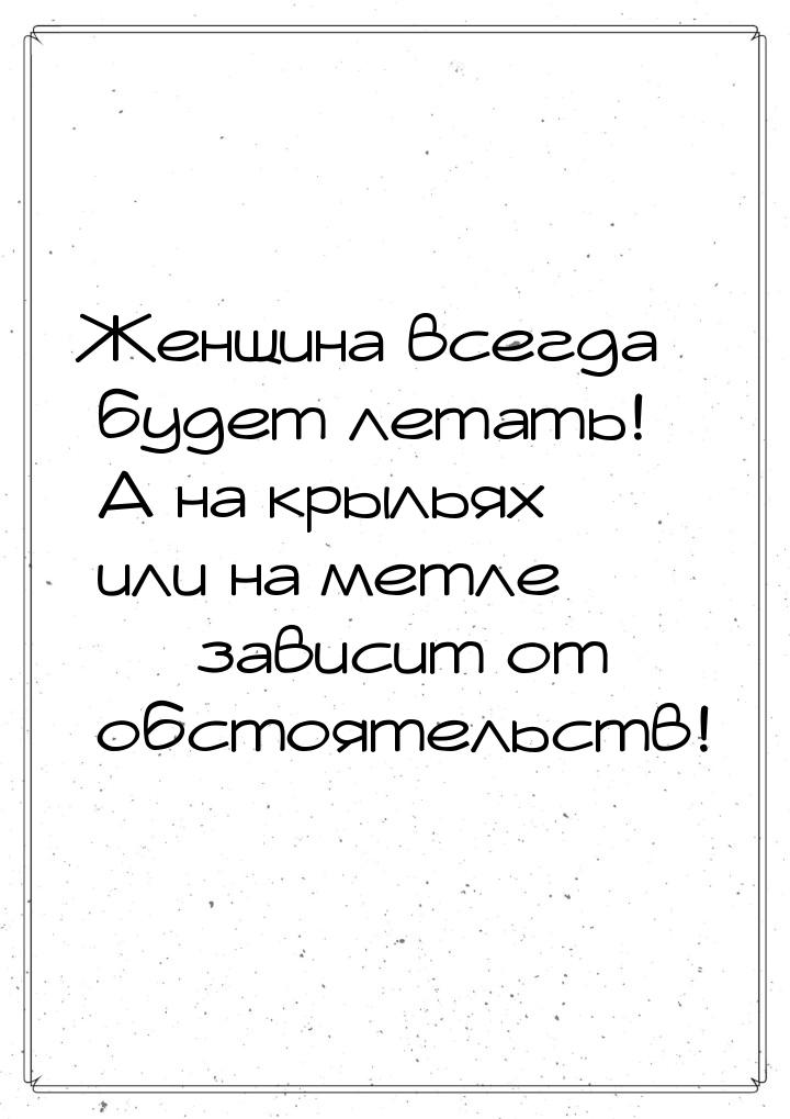 Женщина всегда будет летать! А на крыльях или на метле  зависит от обстоятельств!