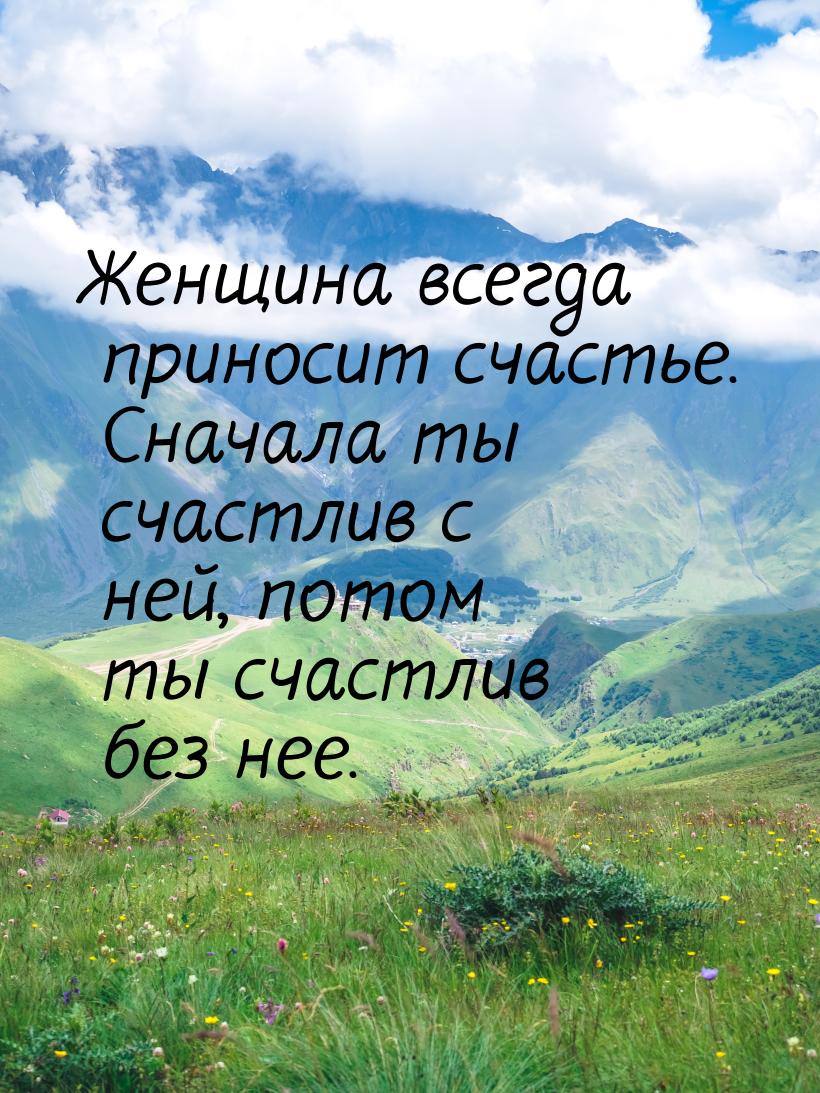 Женщина всегда приносит счастье. Сначала ты счастлив с ней, потом ты счастлив без нее.