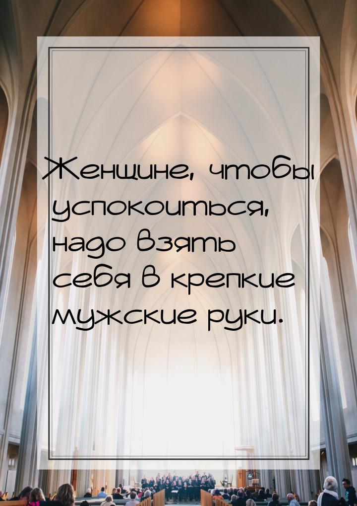 Женщине, чтобы успокоиться, надо взять себя в крепкие мужские руки.