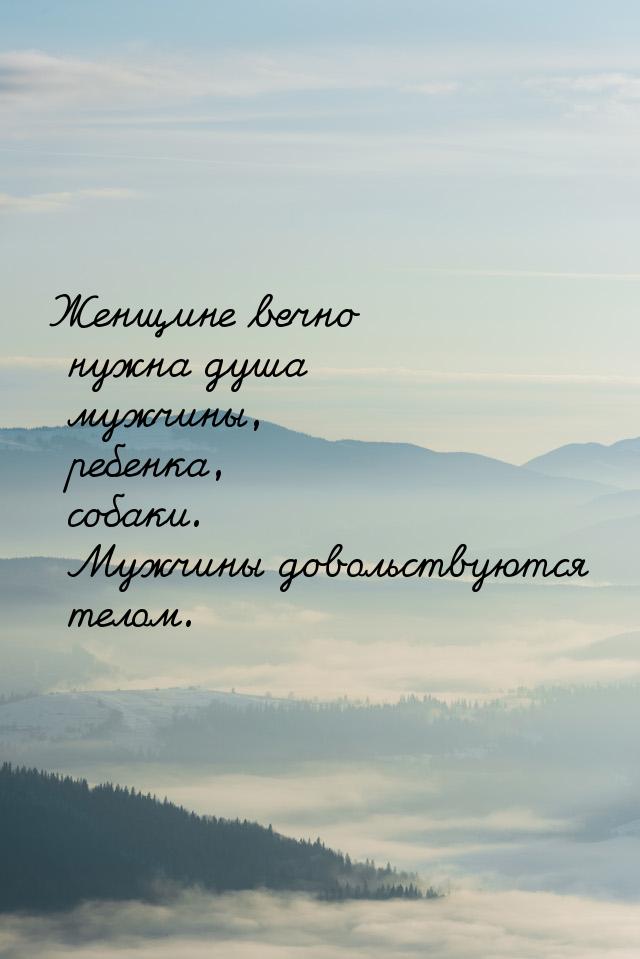 Женщине вечно нужна душа мужчины, ребенка, собаки. Мужчины довольствуются телом.